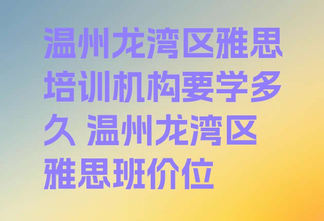 十大温州龙湾区雅思培训机构要学多久 温州龙湾区雅思班价位排行榜