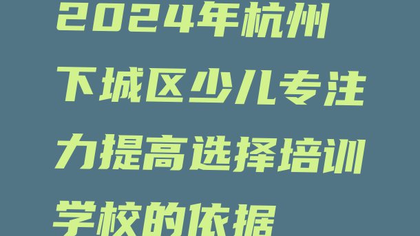 十大2024年杭州下城区少儿专注力提高选择培训学校的依据排行榜