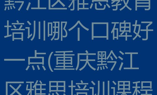 十大2024年重庆黔江区雅思教育培训哪个口碑好一点(重庆黔江区雅思培训课程多少钱)排行榜