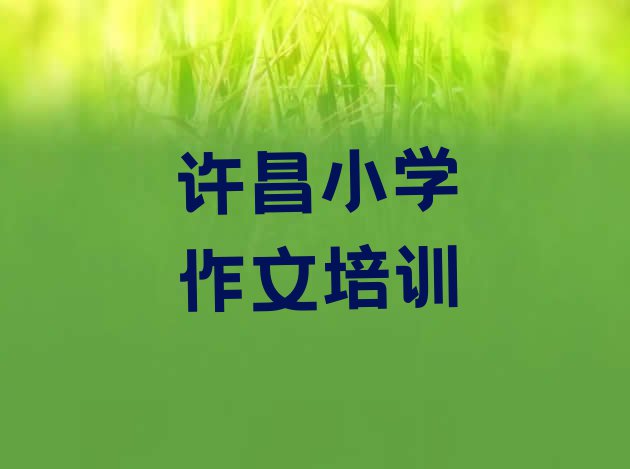 十大2024年许昌建安区小学作文培训班一般什么时间上课呀 许昌建安区小学作文培训班价格标准是多少钱排行榜