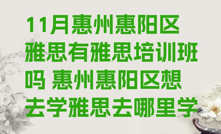 十大11月惠州惠阳区雅思有雅思培训班吗 惠州惠阳区想去学雅思去哪里学排行榜