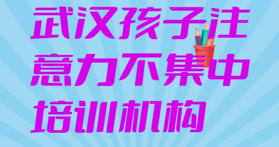 十大武汉江汉区孩子注意力不集中去哪里学孩子注意力不集中比较专业正规排名前五排行榜