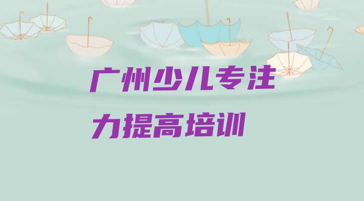 十大广州海珠区少儿专注力提高报班有必要吗 广州海珠区少儿专注力提高教育培训排名靠前的机构有哪些好排行榜