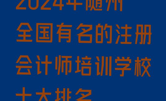 十大2024年随州全国有名的注册会计师培训学校十大排名排行榜