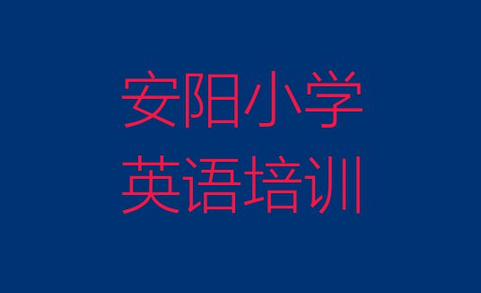 十大安阳龙安区小学英语找小学英语培训学校需要注意什么(安阳龙安区小学英语培训班有用吗?)排行榜