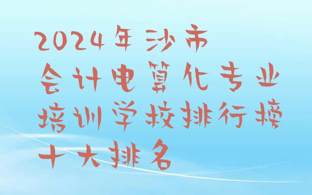 十大2024年沙市会计电算化专业培训学校排行榜十大排名排行榜