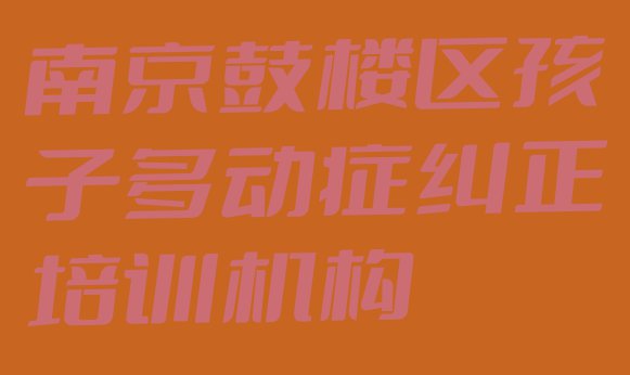 十大11月南京鼓楼区孩子多动症纠正学校速成班排行榜