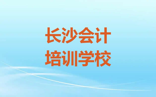 十大长沙开福区会计培训课程多少钱 长沙开福区会计哪个学校培训排行榜