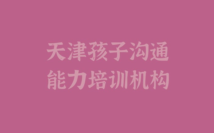 十大2024年天津滨海新区孩子沟通能力培训学校的学费多少一(天津滨海新区孩子沟通能力短期培训班)排行榜