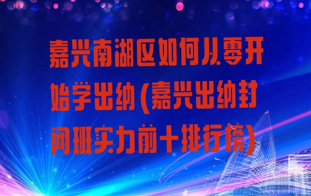 十大嘉兴南湖区如何从零开始学出纳(嘉兴出纳封闭班实力前十排行榜)排行榜