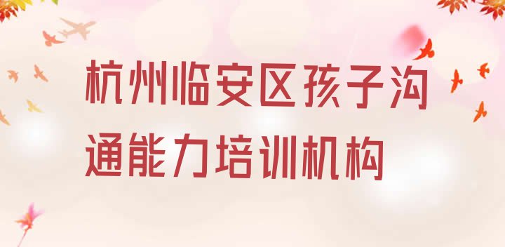 十大2024年杭州临安区孩子沟通能力学校哪个好 杭州临安区哪里有正规的孩子沟通能力学校排行榜