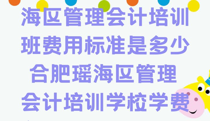 十大2024年合肥瑶海区管理会计培训班费用标准是多少 合肥瑶海区管理会计培训学校学费多少钱排行榜