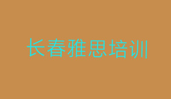 十大长春朝阳区雅思辅导机构 长春朝阳区国内知名雅思培训学校排行榜