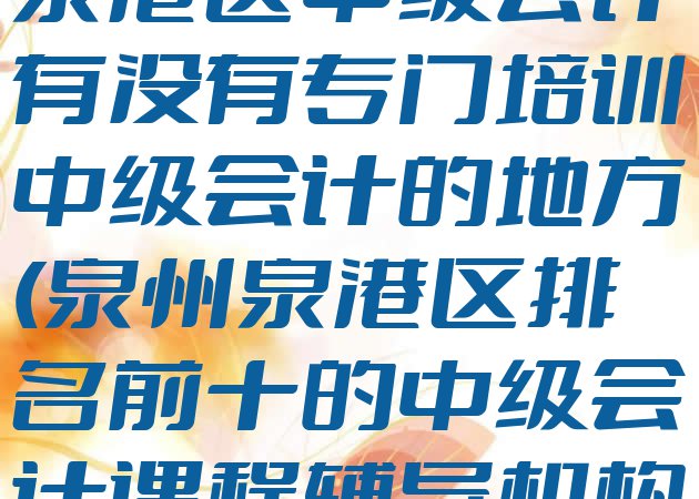 十大2024年泉州泉港区中级会计有没有专门培训中级会计的地方(泉州泉港区排名前十的中级会计课程辅导机构)排行榜