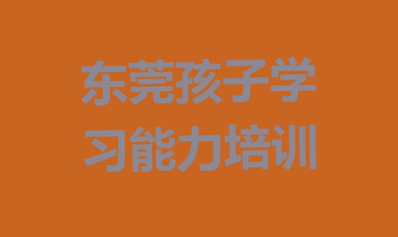 十大东莞孩子学习能力培训班排行榜推荐一下 东莞孩子学习能力一般学多久几排行榜