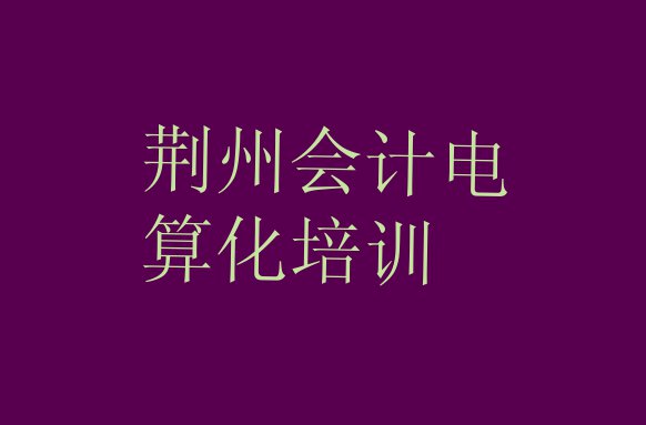 十大11月荆州沙市区学会计电算化的培训学校 荆州沙市区十大会计电算化培训机构排名排行榜