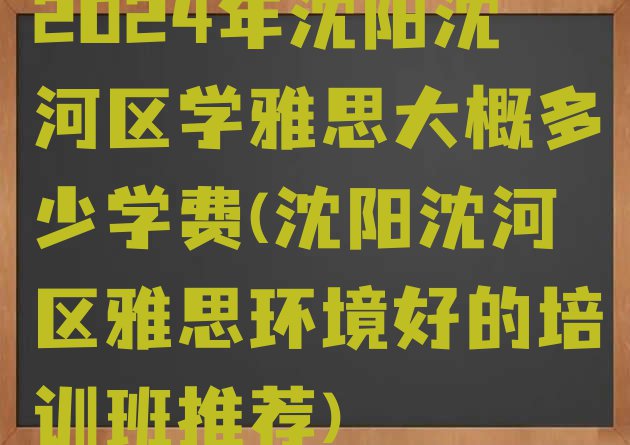 十大2024年沈阳沈河区学雅思大概多少学费(沈阳沈河区雅思环境好的培训班推荐)排行榜