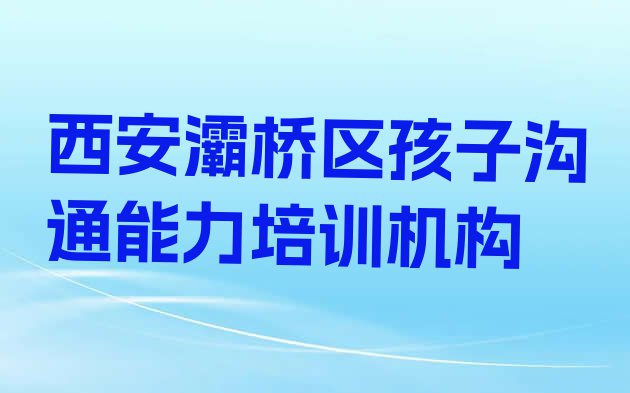 十大西安灞桥区孩子沟通能力速成班多少钱 西安比较好的孩子沟通能力班排行榜