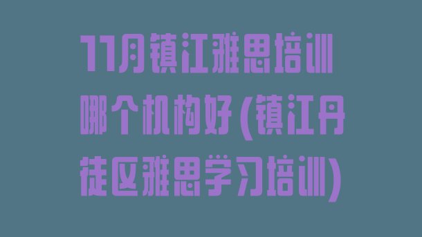 十大11月镇江雅思培训哪个机构好(镇江丹徒区雅思学习培训)排行榜