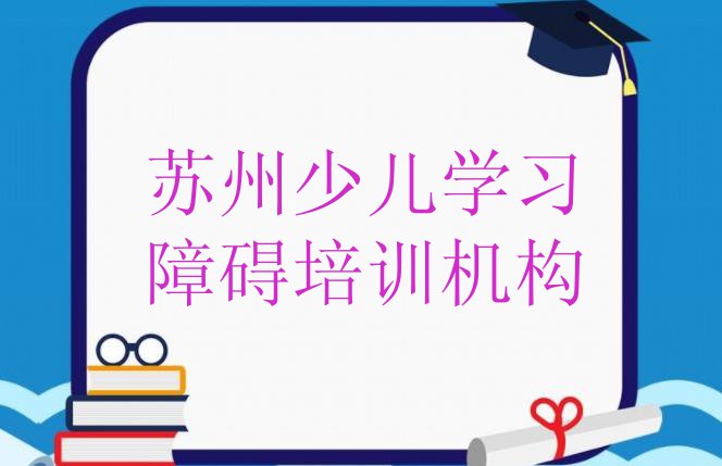 十大11月苏州姑苏区少儿学习障碍培训要多久时间完成 苏州排名前十的少儿学习障碍机构排行榜