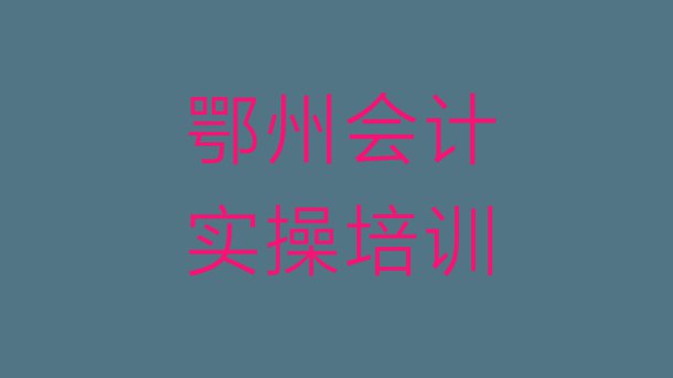 十大鄂州鄂城区会计实操培训课程都有哪些名单更新汇总排行榜