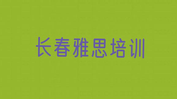 十大绿园区雅思 长春绿园区学雅思的正规学校推荐哪个专业排行榜