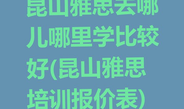 十大昆山雅思去哪儿哪里学比较好(昆山雅思培训报价表)排行榜