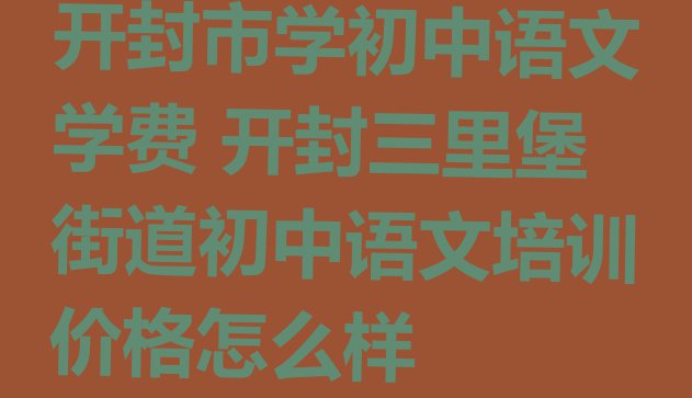 十大开封市学初中语文学费 开封三里堡街道初中语文培训价格怎么样排行榜