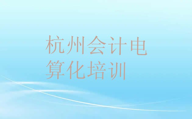 十大2024年杭州下城区关于会计电算化培训班的介绍(杭州下城区会计电算化培训学校排行榜)排行榜