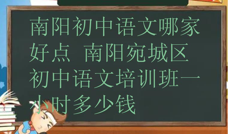 十大南阳初中语文哪家好点 南阳宛城区初中语文培训班一小时多少钱排行榜