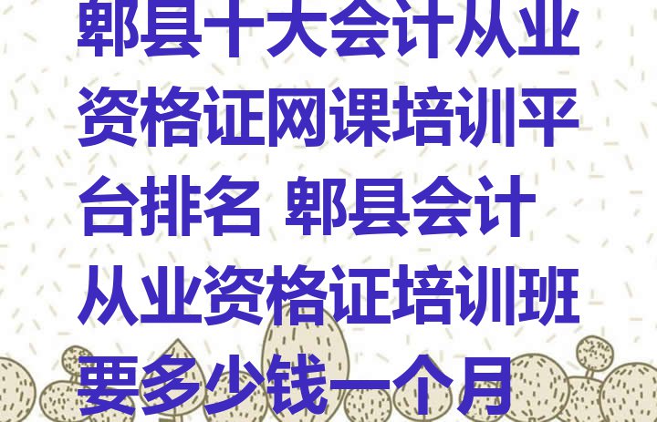 十大郫县十大会计从业资格证网课培训平台排名 郫县会计从业资格证培训班要多少钱一个月排行榜