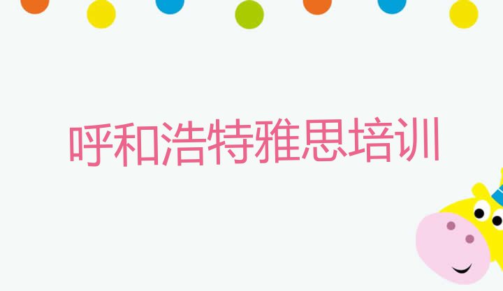 十大2024年呼和浩特玉泉区学雅思的正规学校有哪些(呼和浩特玉泉区学雅思去哪里学比较好?)排行榜