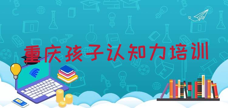 十大重庆江津区孩子认知力重庆江津区学孩子认知力的培训班有吗排行榜