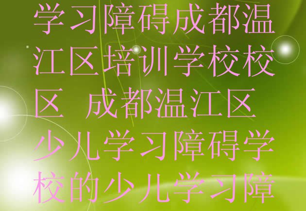 十大成都温江区少儿学习障碍成都温江区培训学校校区 成都温江区少儿学习障碍学校的少儿学习障碍课程表排行榜