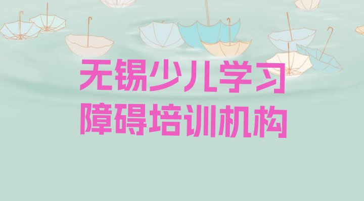 十大11月无锡锡山区学少儿学习障碍的培训学校 无锡少儿学习障碍培训班哪家好排行榜