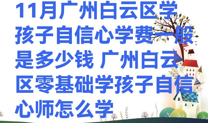 十大11月广州白云区学孩子自信心学费一般是多少钱 广州白云区零基础学孩子自信心师怎么学排行榜