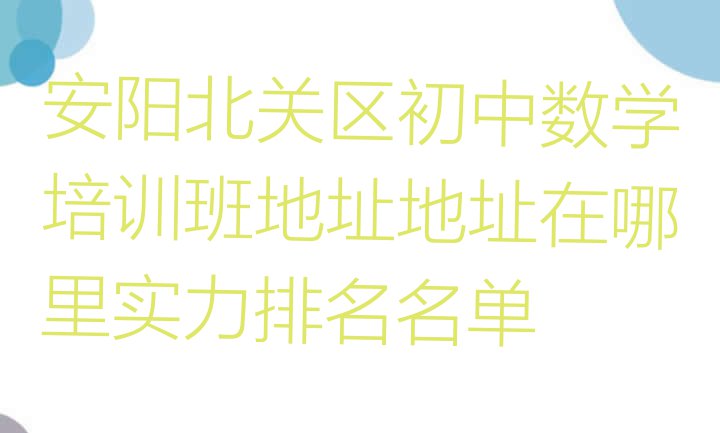 十大安阳北关区初中数学培训班地址地址在哪里实力排名名单排行榜