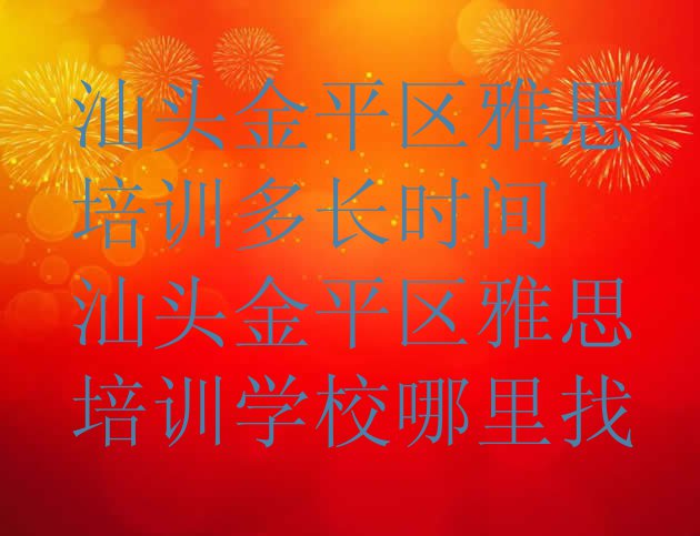 十大汕头金平区雅思培训多长时间 汕头金平区雅思培训学校哪里找排行榜