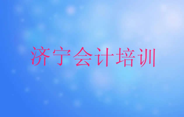 十大济宁任城区会计培训班排名前十 济宁任城区会计怎样找会计培训班排行榜