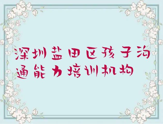 十大深圳盐田区孩子沟通能力哪里孩子沟通能力培训班划算一点十大排名排行榜