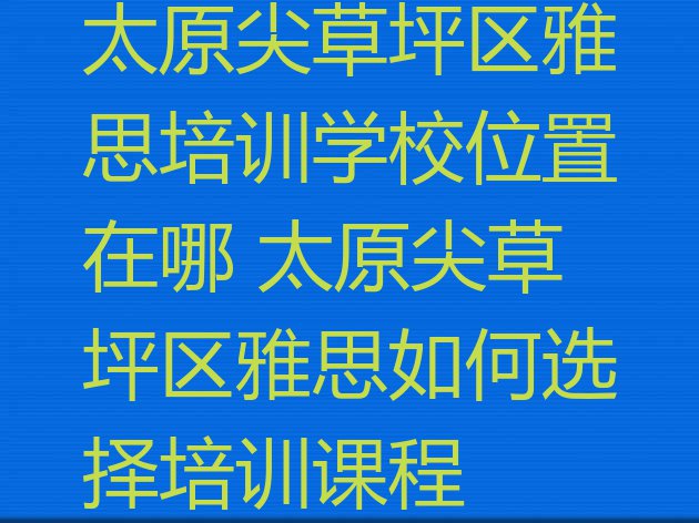 十大太原尖草坪区雅思培训学校位置在哪 太原尖草坪区雅思如何选择培训课程排行榜