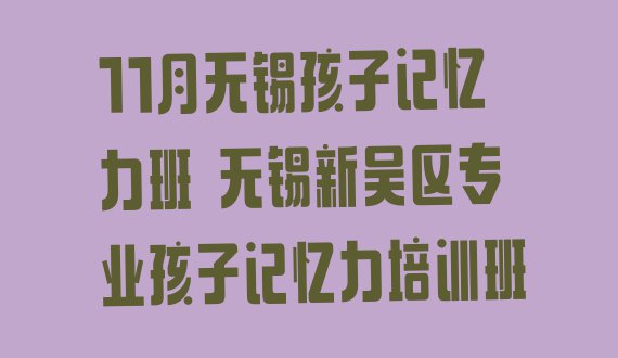 十大11月无锡孩子记忆力班 无锡新吴区专业孩子记忆力培训班排行榜