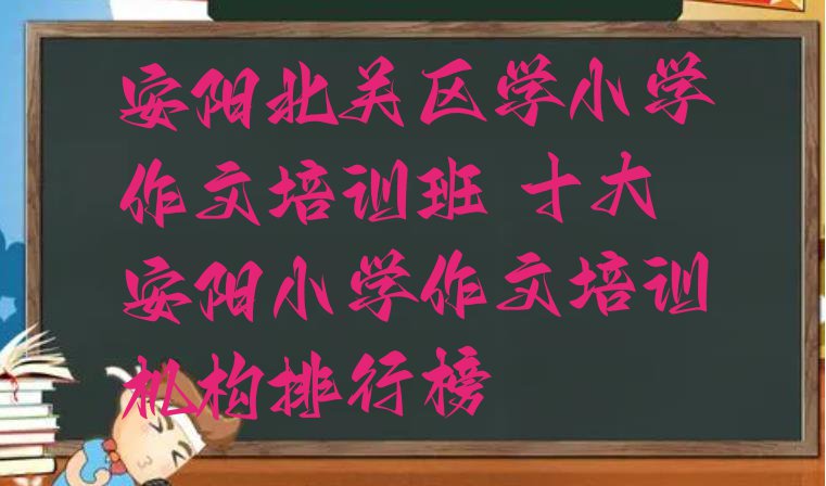 十大安阳北关区学小学作文培训班 十大安阳小学作文培训机构排行榜排行榜