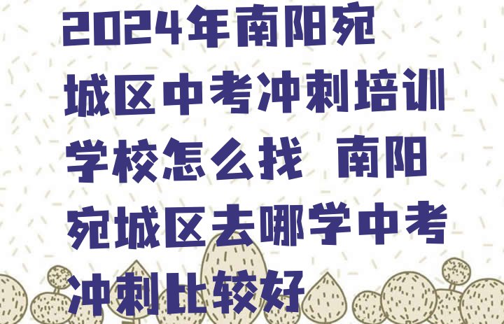 十大2024年南阳宛城区中考冲刺培训学校怎么找 南阳宛城区去哪学中考冲刺比较好排行榜