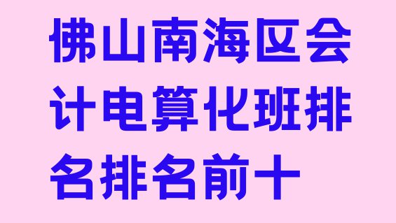 十大佛山南海区会计电算化班排名排名前十排行榜