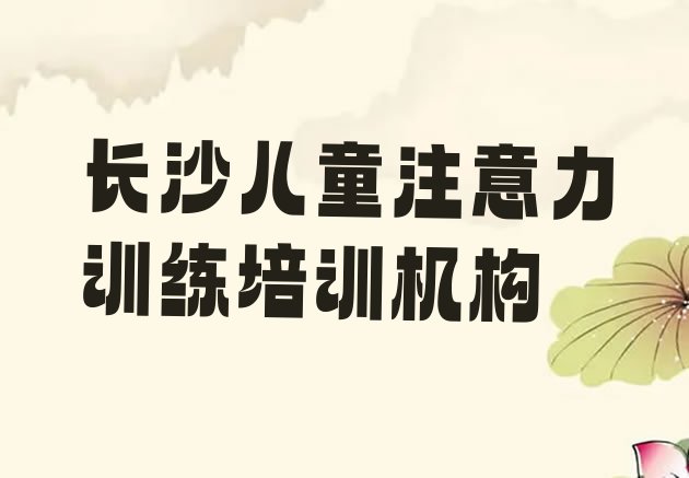 十大长沙望城区儿童注意力训练报个儿童注意力训练培训班多少钱排名top10排行榜