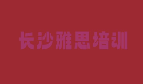 十大2024年长沙雨花区雅思培训费用大概多少排行榜