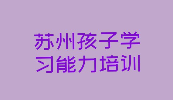 十大2024年苏州吴江区孩子学习能力怎么联系孩子学习能力培训学校排名top10排行榜