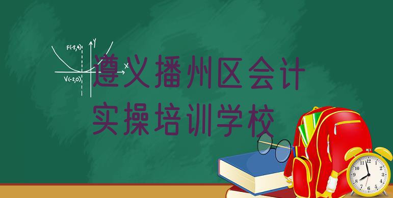 十大遵义播州区会计实操培训学校哪家专业好排行榜