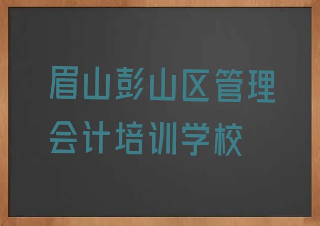 十大2024年眉山彭山区管理会计培训班时间安排表格(眉山义和乡管理会计培训价格)排行榜